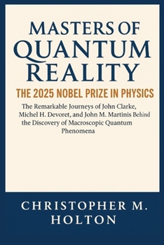 Masters of Quantum Reality: The 2025 Nobel Prize in Physics: The Remarkable Journeys of John Clarke, Michel H. Devoret, and John M. Martinis Behind the Discovery of Macroscopic Quantum Phenomena