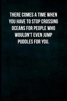 There comes a time when you have to stop crossing oceans for people who wouldn't even jump puddles for you.: Blank Lined Journal with Soft Matte Cover