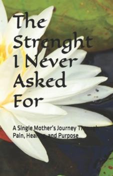 Paperback The Strength I Never Asked For: Journey Through Pain, Healing, and Purpose Book
