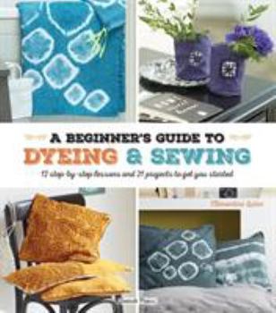 Paperback A Beginner's Guide to Dyeing & Sewing: 12 Step-By-Step Lessons and 21 Projects to Get You Started Book