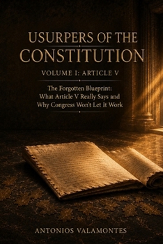 Usurpers of the Constitution — Volume I: Article V: The Forgotten Blueprint: What Article V Really Says and Why Congress Won’t Let It Work