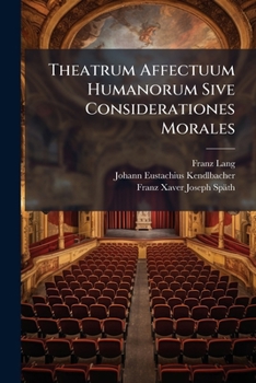 Theatrum Affectuum Humanorum Sive Considerationes Morales: Ad Scenam Accomodatae, Et In Oratorio Almae Sodalitatis Majoris B. V. Mariae Ab Angelo Salutatae ... Exhibitae