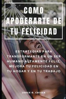 Paperback Como Apoderarte de Tu Felicidad: Estrategias Para Transformarte En Un Ser Humano Altamente Feliz, Mejora Tu Felicidad En Tu Hogar Y En Tu Trabajo [Spanish] Book