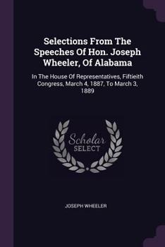 Paperback Selections From The Speeches Of Hon. Joseph Wheeler, Of Alabama: In The House Of Representatives, Fiftieith Congress, March 4, 1887, To March 3, 1889 Book