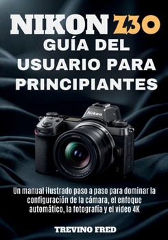 NIKON Z30 GUÍA DEL USUARIO PARA PRINCIPIANTE: UN MANUAL ILUSTRADO PASO A PASO PARA DOMINAR LA CONFIGURACIÓN DE LA CÁMARA, EL ENFOQUE AUTOMÁTICO, LA FOTOGRAFÍA Y EL VIDEO 4K (Spanish Edition)