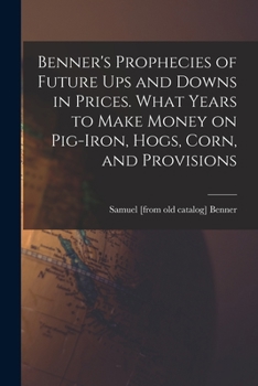 Paperback Benner's Prophecies of Future ups and Downs in Prices. What Years to Make Money on Pig-iron, Hogs, Corn, and Provisions Book