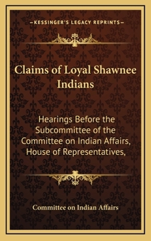 Hardcover Claims of Loyal Shawnee Indians: Hearings Before the Subcommittee of the Committee on Indian Affairs, House of Representatives, Book