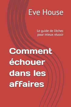 Comment échouer dans les affaires: Le guide de l'échec pour mieux réussir (French Edition)