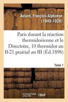 Paris Pendant La Réaction Thermidorienne Et Sous Le Directoire, Recueil de Documents: Pour l'Histoire de l'Esprit Public À Paris. Tome I. Du 10 Thermidor an II Au 21 Prairial an III