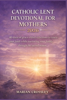 CATHOLIC LENT DEVOTIONAL FOR MOTHERS 2026: 40 Days of Grace-Filled Reflections to Renew Your Faith While Nurturing Your Family Through the Sacred Season