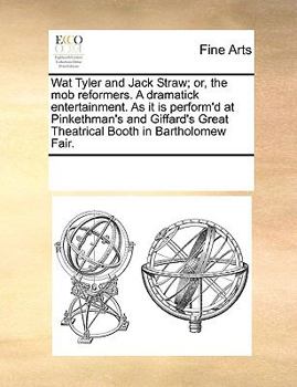 Wat Tyler and Jack Straw; or, the mob reformers. A dramatick entertainment. As it is perform'd at Pinkethman's and Giffard's Great Theatrical Booth in Bartholomew Fair.