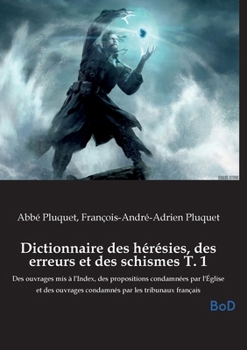 Dictionnaire des hérésies, des erreurs et des schismes T. 1: Des ouvrages mis à l'Index, des propositions condamnées par l'Église et des ouvrages condamnés par les tribunaux français (French Edition)
