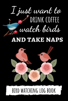 Paperback I Just Want To Drink Coffee Watch Birds And Take Naps: Bird Watching Log Book / Checklist Book / Notebook / Diary, Unique Gift For Birders And Bird Wa Book