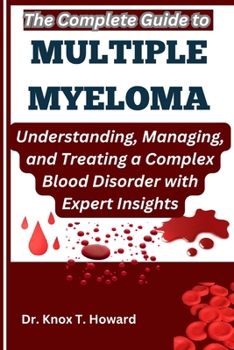 Paperback The Complete Guide to Multiple Myeloma: Understanding, Managing, and Treating a Complex Blood Disorder with Expert Insights Book