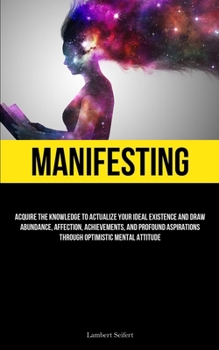 Paperback Manifesting: Acquire the Knowledge to Actualize Your Ideal Existence and Draw Abundance, Affection, Achievements, and Profound Aspirations Through Opt Book