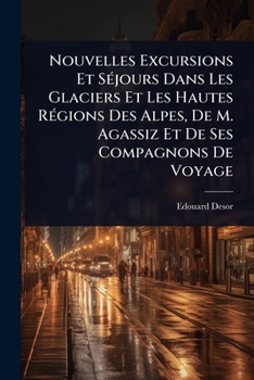 Paperback Nouvelles Excursions Et SÃ(c)jours Dans Les Glaciers Et Les Hautes RÃ(c)gions Des Alpes, De M. Agassiz Et De Ses Compagnons De Voyage [French] Book