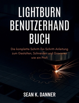 LIGHTBURN BENUTZERHA NDBUCH: Die komplette Schritt-für-Schritt-Anleitung zum Gestalten, Schneiden und Gravieren wie ein Profi (German Edition)