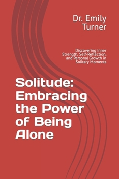 Solitude: Embracing the Power of Being Alone: Discovering Inner Strength, Self-Reflection, and Personal Growth in Solitary Moments