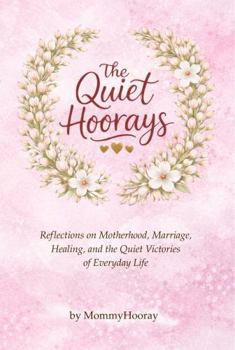 The Quiet Hoorays: Reflections on Motherhood, Marriage, Healing, and the Quiet Victories of Everyday Life