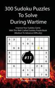 Paperback 300 Sudoku Puzzles To Solve During Wartime #11: Improve Your Sudoku Game With This Well Crafted Sudoku Puzzle Book (Medium To Advance Difficulty) Book