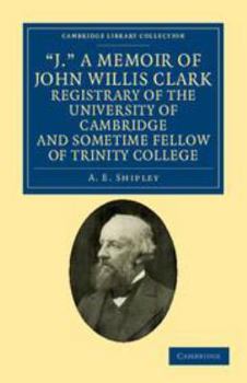 Electronics 'J.' a Memoir of John Willis Clark, Registrary of the University of Cambridge and Sometime Fellow of Trinity College Book