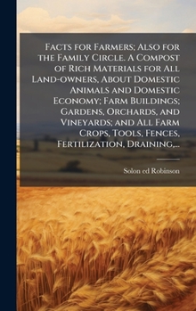 Facts for Farmers; Also for the Family Circle. A Compost of Rich Materials for All Land-owners, About Domestic Animals and Domestic Economy; Farm ... Tools, Fences, Fertilization, Draining, ...