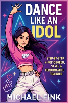 Dance Like an Idol: Step-by-Step K-Pop Choreo, Style & Performance Training: Learn the Moves, Build Confidence & Perform with Energy — The Complete Beginner’s Guide to K-Pop Dance