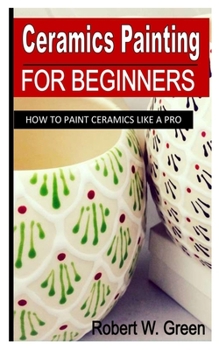 Paperback Ceramics Painting for Beginners: How To Paint Ceramics Like A Pro Book