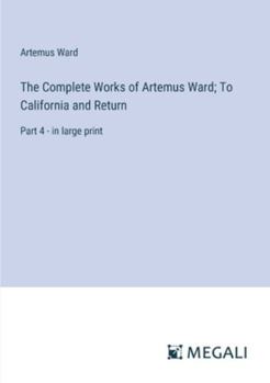 Paperback The Complete Works of Artemus Ward; To California and Return: Part 4 - in large print Book
