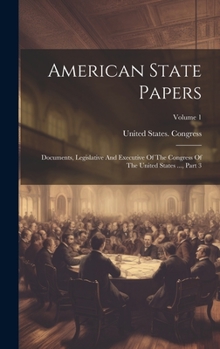 Hardcover American State Papers: Documents, Legislative And Executive Of The Congress Of The United States ..., Part 3; Volume 1 Book