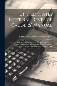 United States Internal-revenue Gaugers' Manual: Embracing Regulations And Instructions And Tables, Prescribed By The Commissioner Of Internal Revenue ... 3249 U.s. Revised Statutes. March 10, 1900