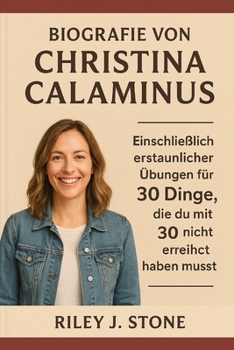 Biografie von Christina Calaminus: Einschließlich erstaunlicher Übungen für 30 Dinge, die du mit 30 nicht erreicht haben musst