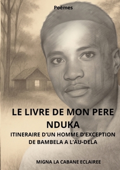 Le livre de mon pere nduka: Itineraire d'Un Homme d'Exception. de Bambela a l'Au-Dela.