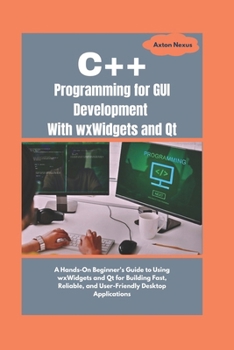 Paperback C++ Programming for GUI Development With wxWidgets and Qt: A Hands-On Beginner's Guide to Using wxWidgets and Qt for Building Fast, Reliable, and User Book