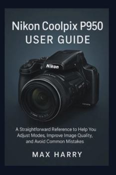 Nikon Coolpix P950 User Guide: A Straightforward Reference to Help you Adjust Modes, Improve Image Quality, and Avoid Common Mistakes