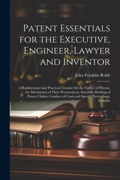 Paperback Patent Essentials for the Executive, Engineer, Lawyer and Inventor: A Rudimentary and Practical Treatise On the Nature of Patents, the Mechanism of Th Book