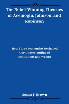 The Nobel-Winning Theories of Acemoglu, Johnson, and Robinson: How Three Economists Reshaped Our Understanding of Institutions and Wealth