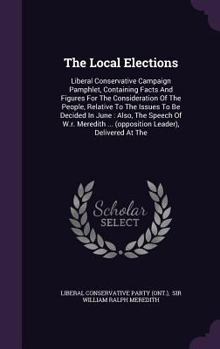 The Local Elections: Liberal Conservative Campaign Pamphlet, Containing Facts And Figures For The Consideration Of The People, Relative To The Issues ... ... (opposition Leader), Delivered At The...