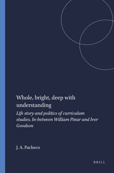 Whole, Bright, Deep With Understanding: Life Story and Politics of Curriculum Studies. In-Between William Pinar and Ivor Goodson