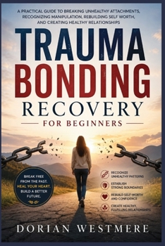Trauma Bonding Recovery for Beginners: A Practical Guide to Breaking Unhealthy Attachments, Recognizing Manipulation, Rebuilding Self Worth, and Creat