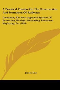 Paperback A Practical Treatise On The Construction And Formation Of Railways: Containing The Most Approved Systems Of Excavating, Haulage, Embanking, Permanent Book