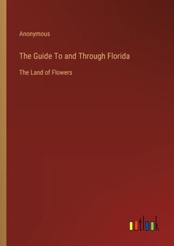 Paperback The Guide To and Through Florida: The Land of Flowers Book