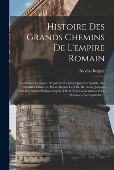 Paperback Histoire Des Grands Chemins De L'empire Romain: Contenant L'origine, Progrès Et Étenduë Quasi Incroyable Des Chemins Militaires, Pavez Depuis La Ville [French] Book