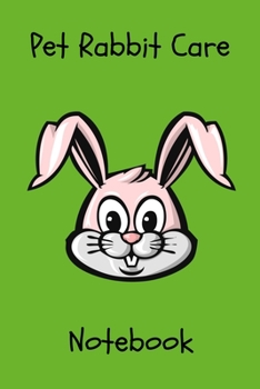 Pet Rabbit Care Notebook: Customized Kid-Friendly & Easy to Use, Daily Rabbit Log Book to Look After All Your Small Pet's Needs. Great For Recording Feeding, Water, Cleaning & Rabbit Activities.