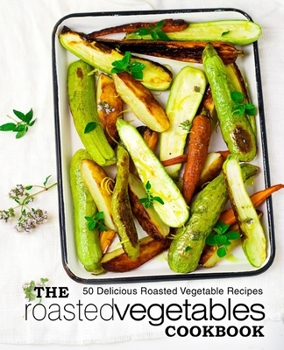 Paperback The Roasted Vegetables Cookbook: 50 Delicious Roasted Vegetables Recipes (2nd Edition) Book