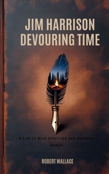 JIM HARRISON DEVOURING TIME: A Life of Wild Appetites and Untamed Words