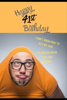 Happy 41st Birthday. I Don't Know How To Act My Age, I Have Never Been This Age Before: Novelty Cheeky 41 year old Birthday Greeting Card & Gift In ... Blank Lined Jotter Theme Silly Middle Age Man