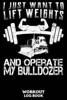 I Just Want To Lift Weights And Operate My Bulldozer Workout Log Book: Workout Log Book And Fitness Journal For The Gym, Track Your Cardio And Weights Progress, 6x9, 120 Pages