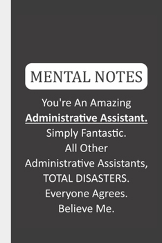 Mental Notes You're An Amazing Administrative Assistant. Simply Fantastic. All Other Administrative Assistants, TOTAL DISASTERS. Everyone Agrees. Believe Me.: Funny Mental Notes & Lined Notebook