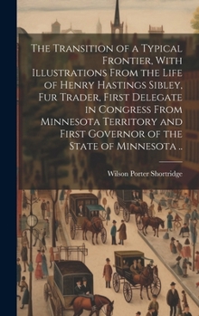The Transition of a Typical Frontier, With Illustrations From the Life of Henry Hastings Sibley, fur Trader, First Delegate in Congress From Minnesota ... First Governor of the State of Minnesota ..